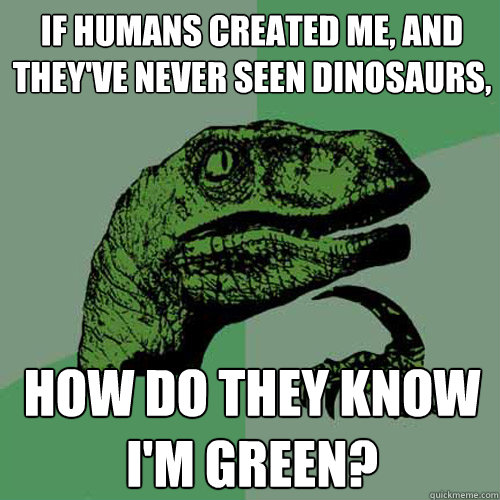 if humans created me, and they've never seen dinosaurs, how do they know i'm green?  Philosoraptor