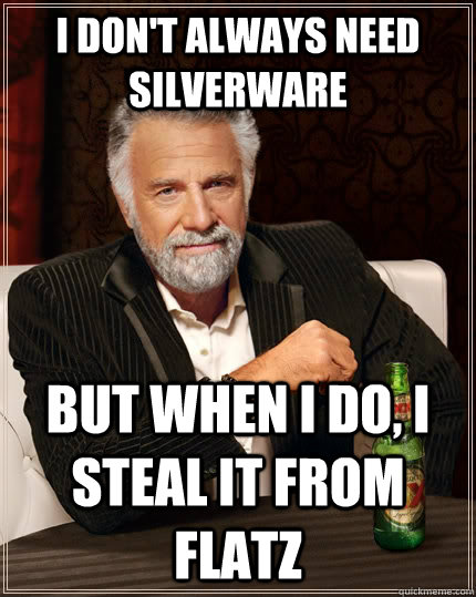 I don't always need silverware but when I do, I steal it from Flatz  The Most Interesting Man In The World