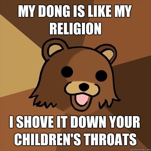 My dong is like my religion I shove it down your children's throats - My dong is like my religion I shove it down your children's throats  Pedobear