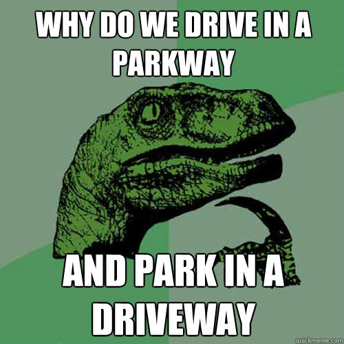 Why do we drive in a parkway and park in a driveway  Philosoraptor