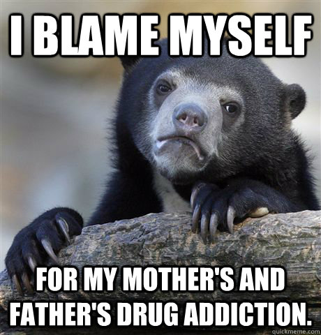 I blame myself for my mother's and father's drug addiction.  Confession Bear