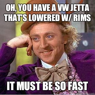 Oh, you have a VW Jetta that's lowered w/ rims  It must be so Fast  - Oh, you have a VW Jetta that's lowered w/ rims  It must be so Fast   Condescending Wonka