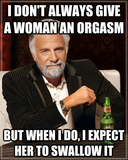 I don't always give a woman an orgasm But when I do, I expect her to swallow it  Dos Equis man