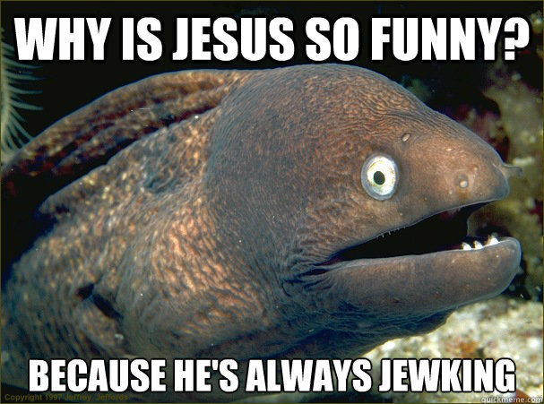 WHY IS JESUS SO FUNNY? BECAUSE HE'S ALWAYS JEWKING  Bad Joke Eel