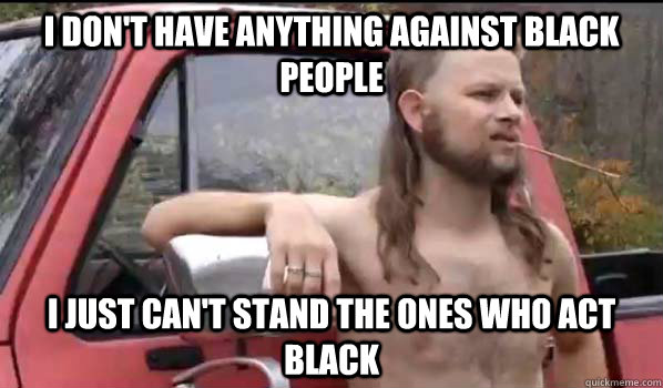 I don't have anything against black people I just can't stand the ones who act black  Almost Politically Correct Redneck