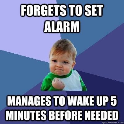 Forgets to set alarm Manages to wake up 5 minutes before needed  Success Kid