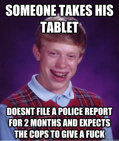 someone takes his tablet doesnt file a police report for 2 months and expects the cops to give a fuck - someone takes his tablet doesnt file a police report for 2 months and expects the cops to give a fuck  Bad Luck Brian