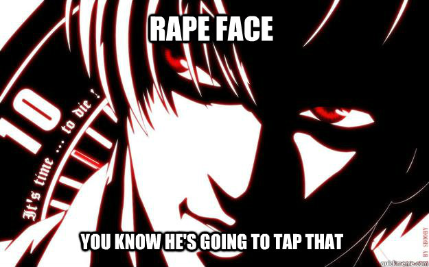 rape face you know he's going to tap that  