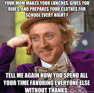 Your mom makes your lunches, gives you rides, and prepares your clothes for school every night? Tell me again how you spend all your time favoring everyone else without thanks. - Your mom makes your lunches, gives you rides, and prepares your clothes for school every night? Tell me again how you spend all your time favoring everyone else without thanks.  Condescending Wonka