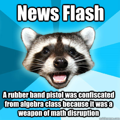 News Flash A rubber band pistol was confiscated from algebra class because it was a weapon of math disruption - News Flash A rubber band pistol was confiscated from algebra class because it was a weapon of math disruption  Lame Pun Coon