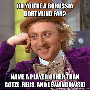 Oh you're a Borussia dortmund fan? Name a player other than GOtze, reus, and lewandowski  Condescending Wonka