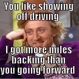 YOU LIKE SHOWING OFF DRIVING  I GOT MORE MILES BACKING THAN YOU GOING FORWARD  Condescending Wonka