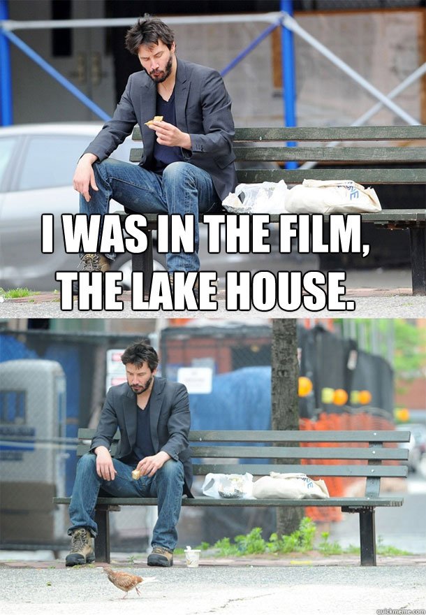 i was in the film, the lake house.  - i was in the film, the lake house.   Sad Keanu