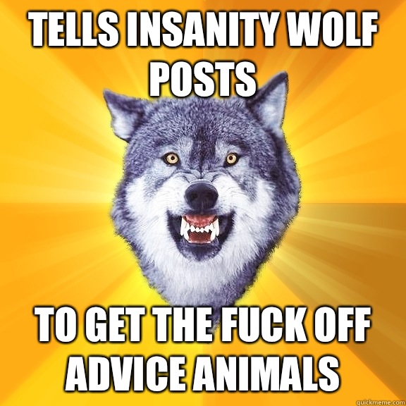 Tells insanity wolf posts To get the fuck off advice animals   Courage Wolf