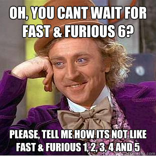 Oh, you cant wait for fast & furious 6? Please, tell me how its not like fast & furious 1, 2, 3, 4 and 5  Condescending Wonka