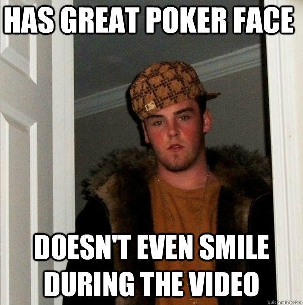 Has great poker face doesn't even smile during the video  Scumbag Steve