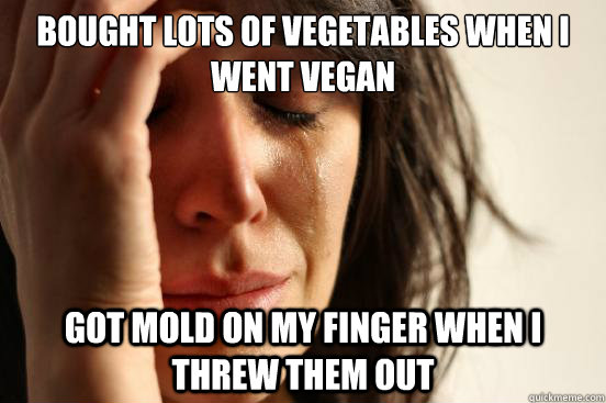 Bought lots of vegetables when I went vegan Got mold on my finger when I threw them out  First World Problems