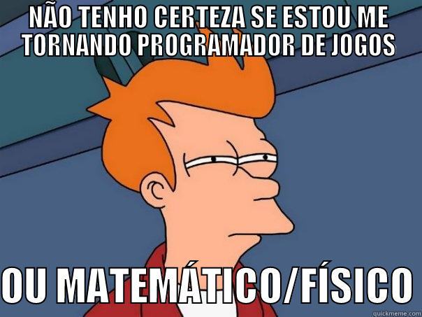 GAME PROGRAMER  - NÃO TENHO CERTEZA SE ESTOU ME TORNANDO PROGRAMADOR DE JOGOS  OU MATEMÁTICO/FÍSICO Futurama Fry