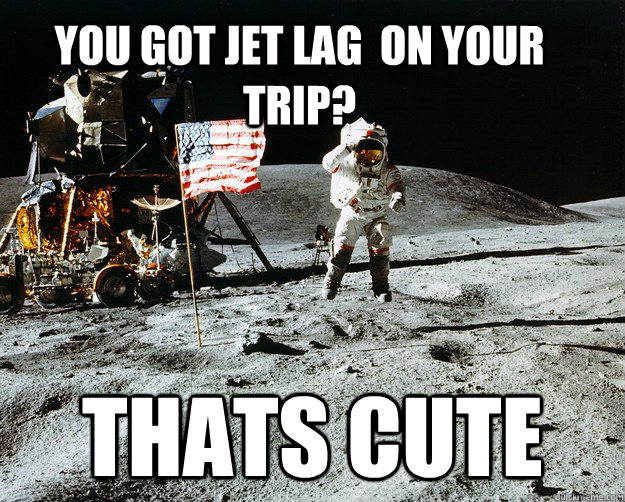 You Got jet lag  on your trip? THATS CUTE  Unimpressed Astronaut