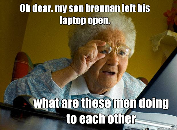 Oh dear. my son brennan left his laptop open. what are these men doing to each other  Grandma finds the Internet