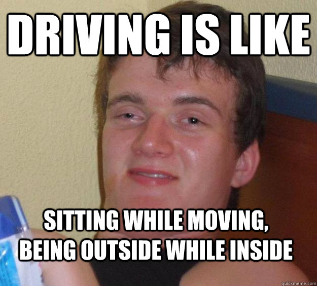 driving is like sitting while moving, being outside while inside  10 Guy