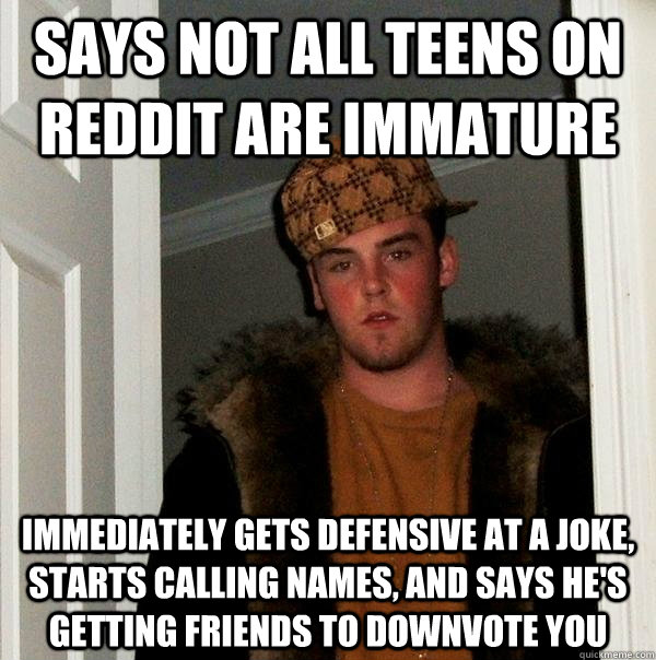 Says not all teens on Reddit are immature Immediately gets defensive at a joke, starts calling names, and says he's getting friends to downvote you  Scumbag Steve