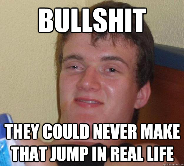 Bullshit They could never make that jump in real life - Bullshit They could never make that jump in real life  10 Guy