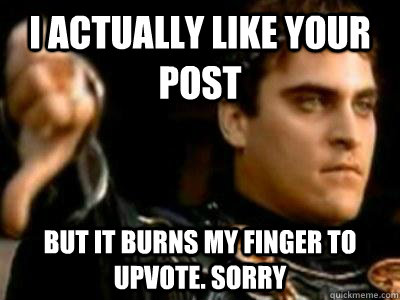 I actually like your post But it burns my finger to upvote. Sorry - I actually like your post But it burns my finger to upvote. Sorry  Downvoting Roman