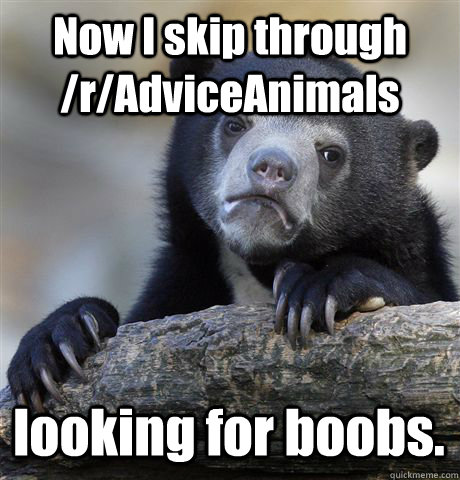 Now I skip through /r/AdviceAnimals looking for boobs.   Confession Bear