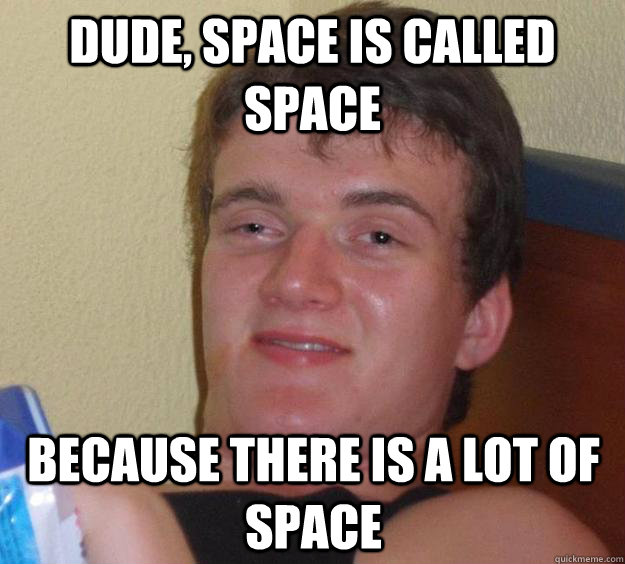 Dude, space is called space because there is a lot of space  10 Guy