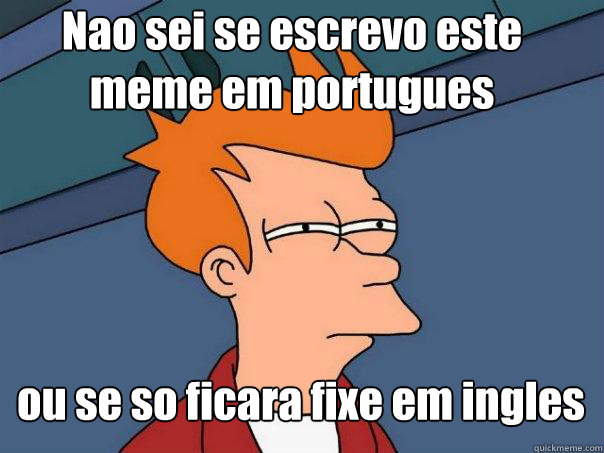 Nao sei se escrevo este 
meme em portugues ou se so ficara fixe em ingles  Futurama Fry