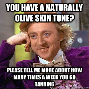 you have a naturally olive skin tone? please tell me more about how many times a week you go tanning - you have a naturally olive skin tone? please tell me more about how many times a week you go tanning  Condescending Wonka