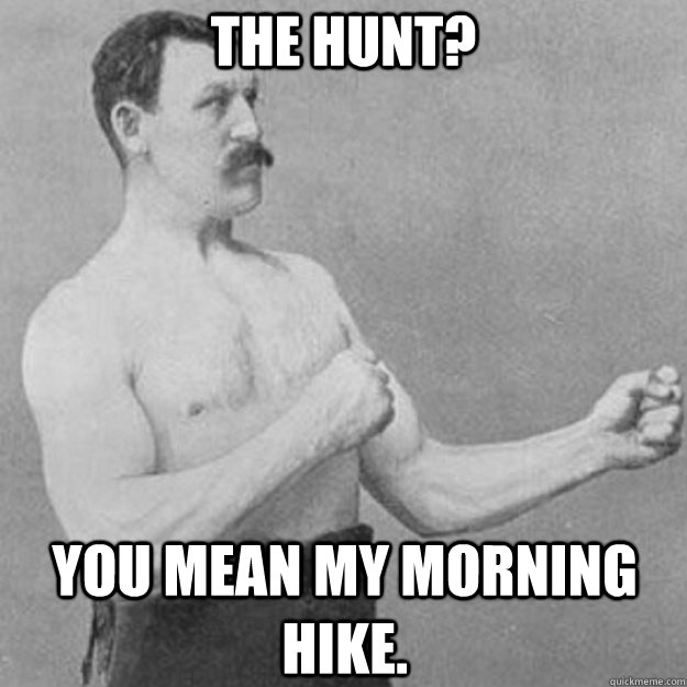 The hunt? You mean my morning hike.  overly manly man