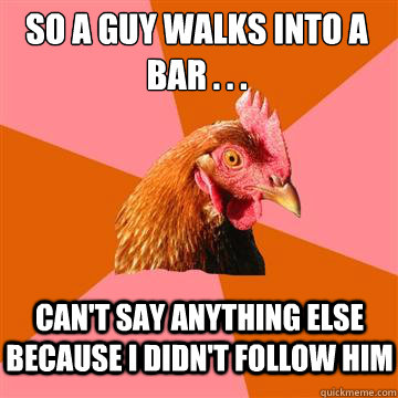 so A guy walks into a bar . . . can't say anything else because I didn't follow him   Anti-Joke Chicken