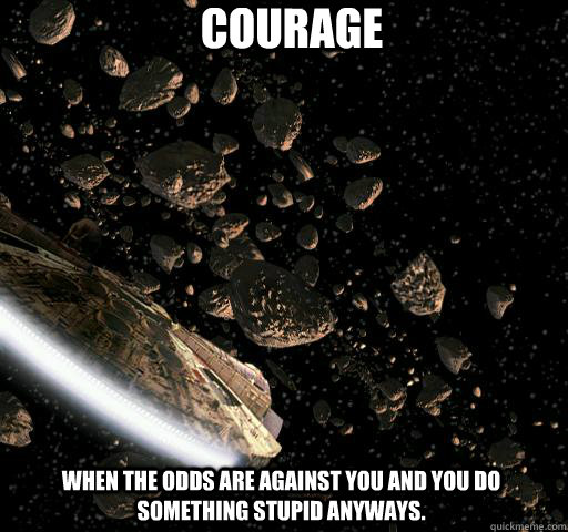 Courage When the odds are against you and you do something stupid anyways. - Courage When the odds are against you and you do something stupid anyways.  Courage