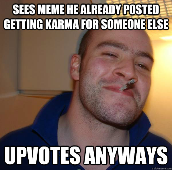 Sees meme he already posted getting karma for someone else Upvotes anyways - Sees meme he already posted getting karma for someone else Upvotes anyways  Misc