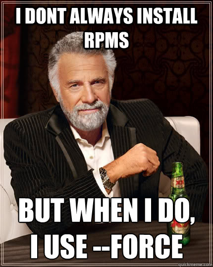 I dont always install rpms but when I do,
i use --force - I dont always install rpms but when I do,
i use --force  The Most Interesting Man In The World