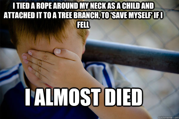 I tied a rope around my neck as a child and attached it to a tree branch, to 'save myself' if i fell I almost died  Confession kid