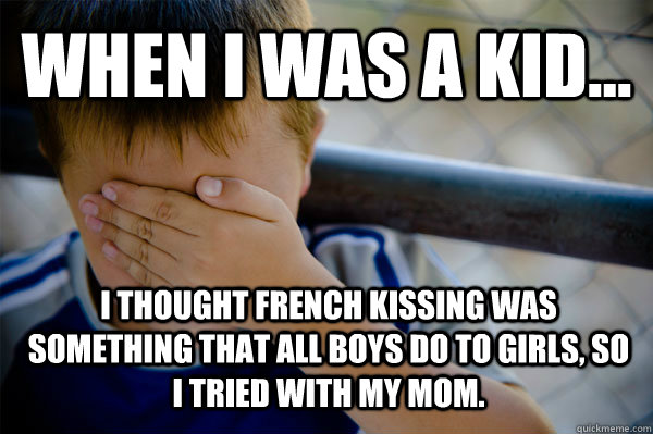 WHEN I WAS A KID... I thought french kissing was something that all boys do to girls, so I tried with my mom.  Confession kid