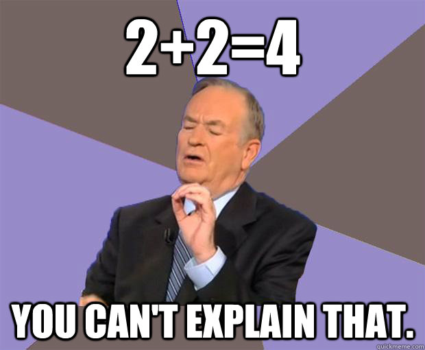 2+2=4 You can't explain that.  Bill O Reilly