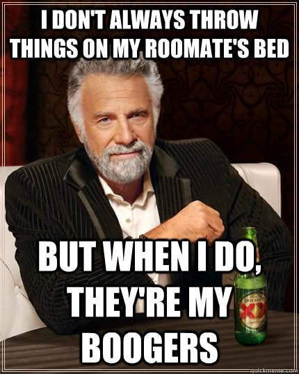 I don't always throw things on my roomate's bed but when I do, they're my boogers  The Most Interesting Man In The World