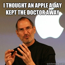 I thought an apple a day kept the doctor away  Steve jobs