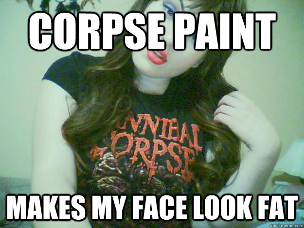 corpse paint makes my face look fat  