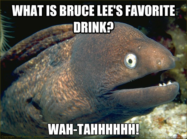 what is bruce lee's favorite drink? wah-tahhhhhh!  Bad Joke Eel