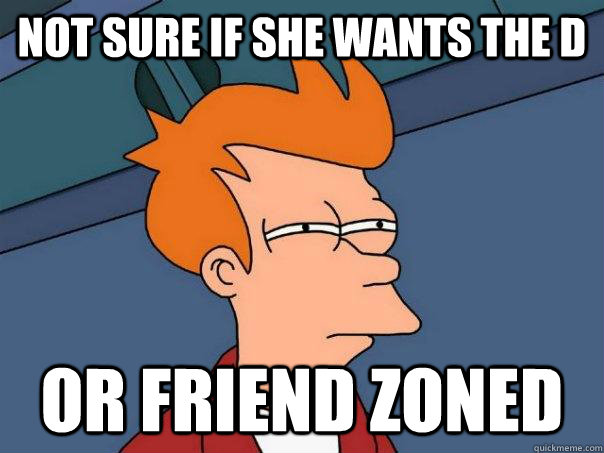 not sure if she wants the d or friend zoned  Futurama Fry