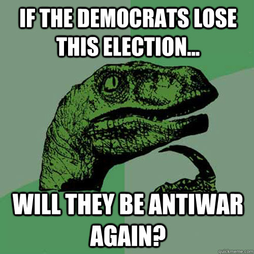 If the Democrats lose this election... Will they be antiwar again?  Philosoraptor