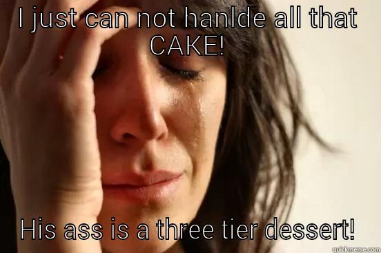 I JUST CAN NOT HANLDE ALL THAT CAKE! HIS ASS IS A THREE TIER DESSERT! First World Problems