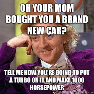 Oh your mom bought you a brand new car? Tell me how you're going to put a turbo on it and make 1000 horsepower  Condescending Wonka