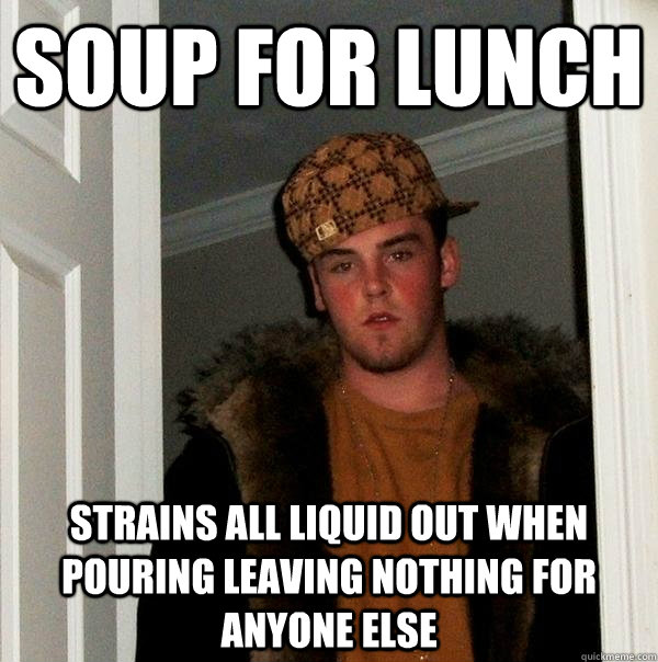 soup for lunch Strains all liquid out when pouring leaving nothing for anyone else  Scumbag Steve