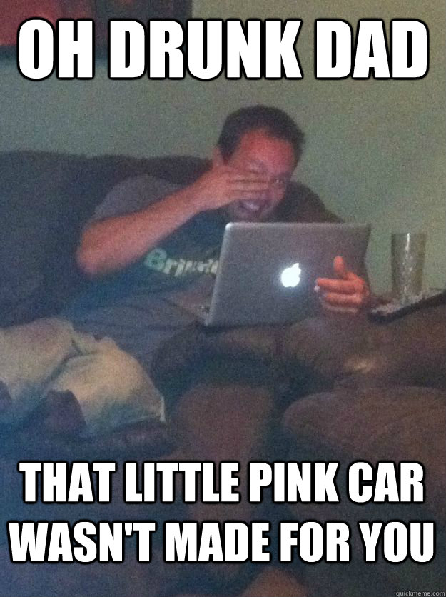 Oh drunk dad that little pink car wasn't made for you  MEME DAD